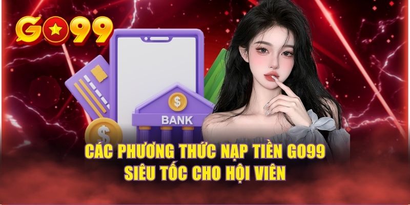 Các phương thức nạp tiền GO99 siêu tốc cho hội viên