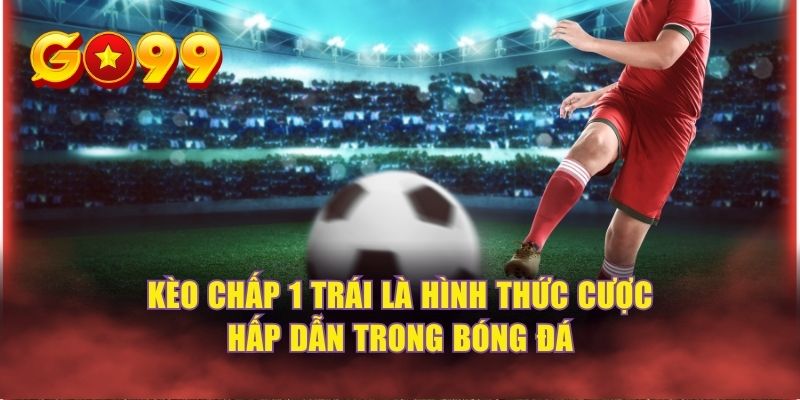 Kèo chấp 1 trái là hình thức cược hấp dẫn trong bóng đá 